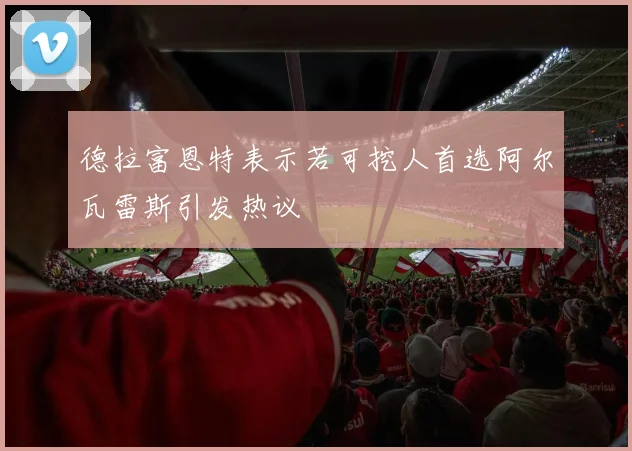 德拉富恩特表示若可挖人首选阿尔瓦雷斯引发热议