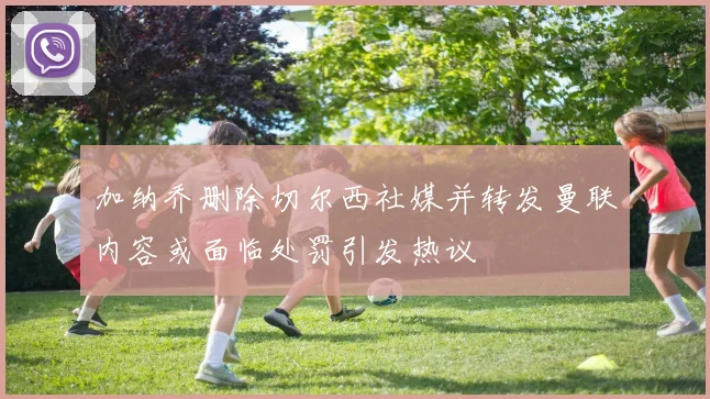 加纳乔删除切尔西社媒并转发曼联内容或面临处罚引发热议
