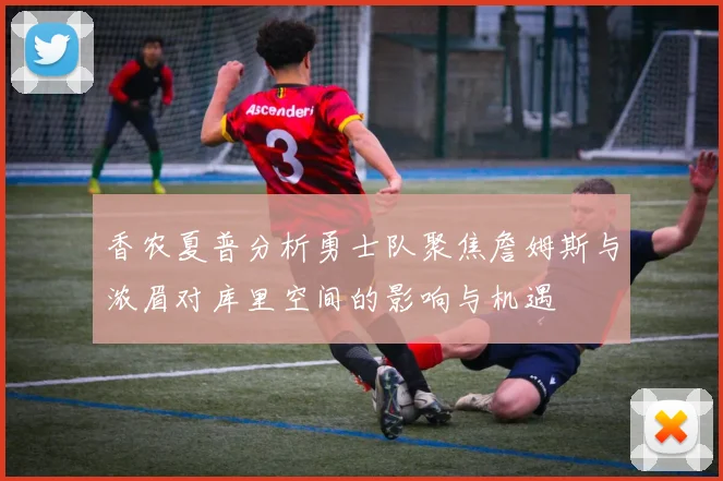香农夏普分析勇士队聚焦詹姆斯与浓眉对库里空间的影响与机遇