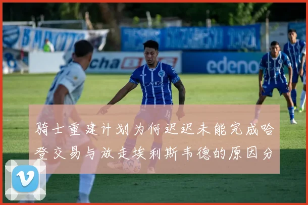 骑士重建计划为何迟迟未能完成哈登交易与放走埃利斯韦德的原因分析