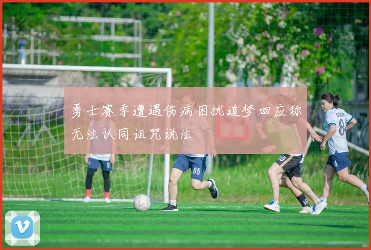 勇士赛季遭遇伤病困扰追梦回应称无法认同诅咒说法