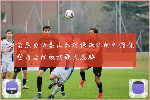 苗原分析泰山队对保级队的外援优势与后防线的强大威胁