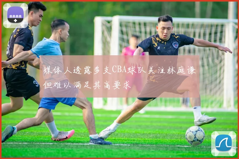 媒体人透露多支CBA球队关注林庭谦但难以满足其高要求