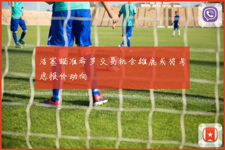 活塞瞄准希罗交易机会雄鹿或将考虑报价动向
