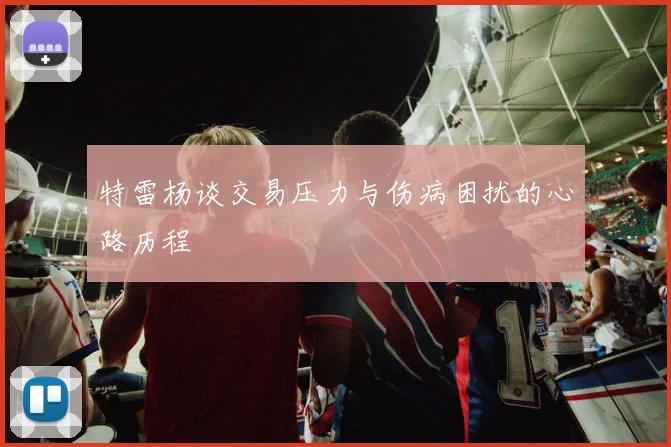 特雷杨谈交易压力与伤病困扰的心路历程