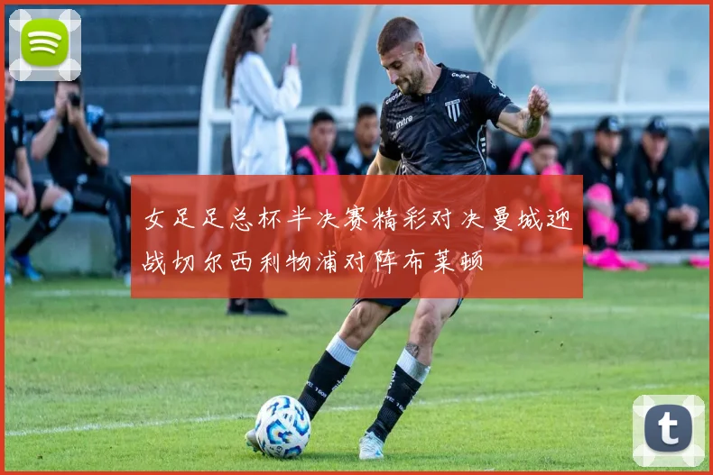 女足足总杯半决赛精彩对决曼城迎战切尔西利物浦对阵布莱顿