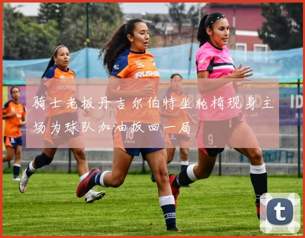 骑士老板丹吉尔伯特坐轮椅现身主场为球队加油扳回一局