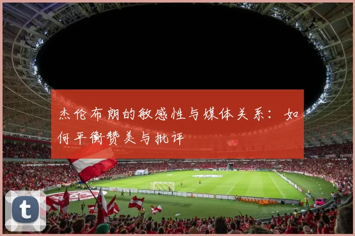 杰伦布朗的敏感性与媒体关系：如何平衡赞美与批评