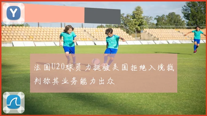 法国U20球员力挺被美国拒绝入境裁判称其业务能力出众