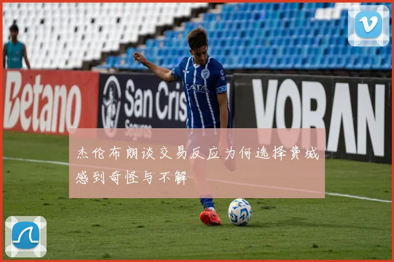 杰伦布朗谈交易反应为何选择费城感到奇怪与不解