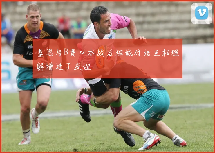 基恩与B费口水战后坦诚对话互相理解增进了友谊