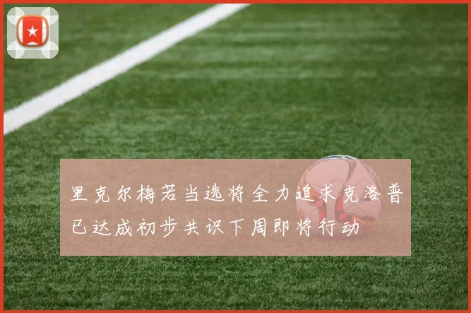 里克尔梅若当选将全力追求克洛普已达成初步共识下周即将行动