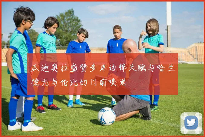 瓜迪奥拉盛赞多库边锋天赋与哈兰德无与伦比的门前嗅觉