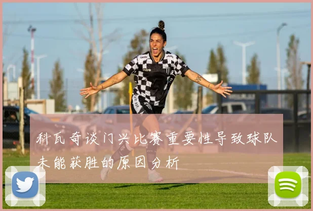科瓦奇谈门兴比赛重要性导致球队未能获胜的原因分析