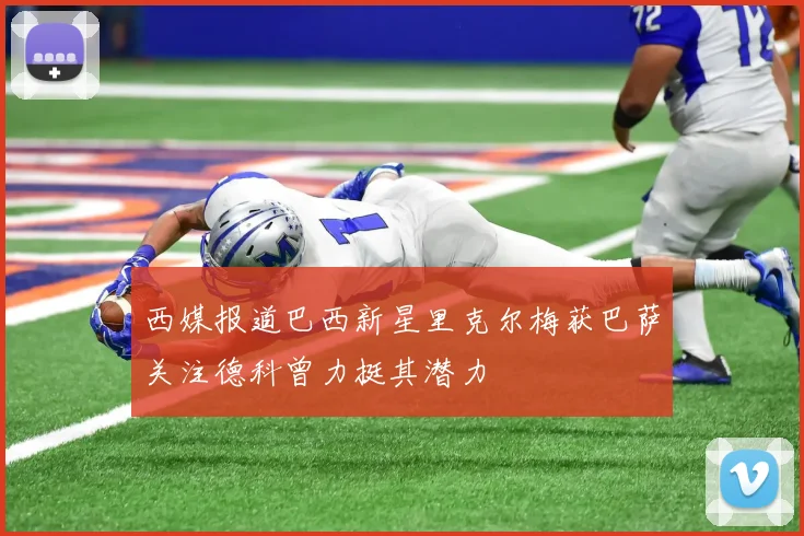 西媒报道巴西新星里克尔梅获巴萨关注德科曾力挺其潜力