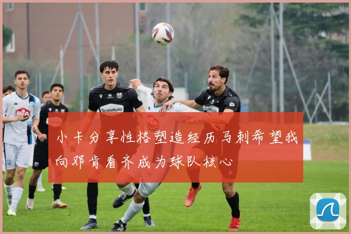 小卡分享性格塑造经历马刺希望我向邓肯看齐成为球队核心