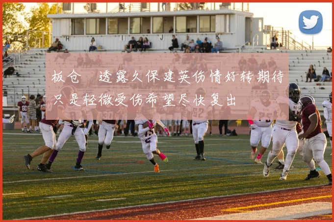 板仓滉透露久保建英伤情好转期待只是轻微受伤希望尽快复出