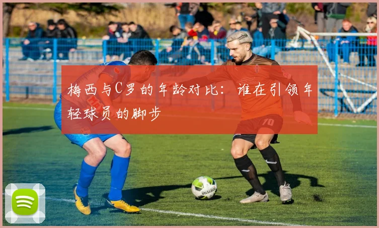 梅西与C罗的年龄对比:谁在引领年轻球员的脚步