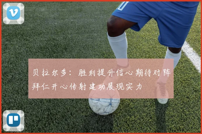 贝拉尔多：胜利提升信心期待对阵拜仁开心传射建功展现实力