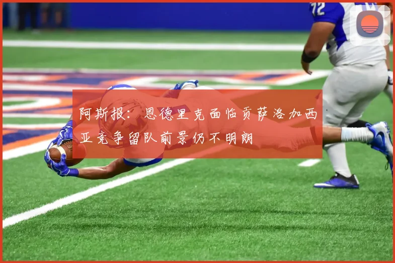 阿斯报：恩德里克面临贡萨洛加西亚竞争留队前景仍不明朗