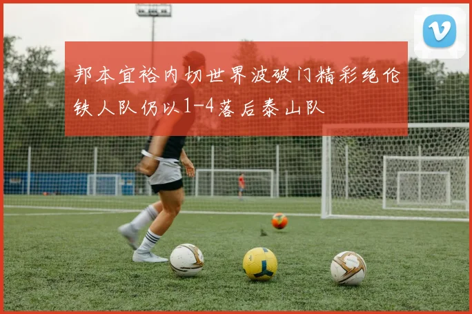 邦本宜裕内切世界波破门精彩绝伦铁人队仍以1-4落后泰山队
