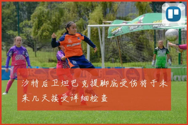 沙特后卫坦巴克提脚底受伤将于未来几天接受详细检查